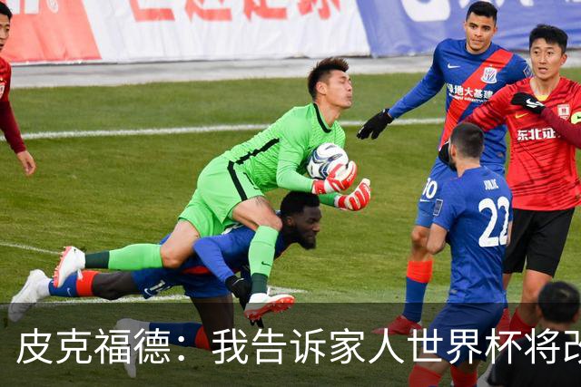 皮克福德：我告诉家人世界杯将改变人生 如果有需要愿意罚点球